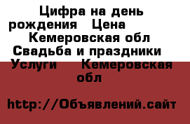 Цифра на день рождения › Цена ­ 1 500 - Кемеровская обл. Свадьба и праздники » Услуги   . Кемеровская обл.